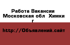 Работа Вакансии. Московская обл.,Химки г.